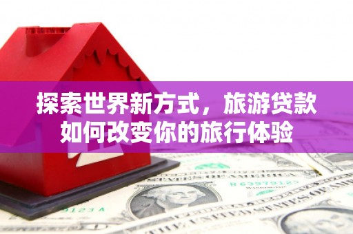 乌海探索世界新方式，旅游贷款如何改变你的旅行体验