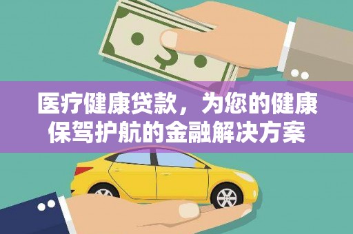 乌海医疗健康贷款，为您的健康保驾护航的金融解决方案