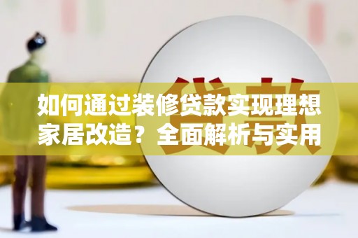 乌海如何通过装修贷款实现理想家居改造？全面解析与实用指南