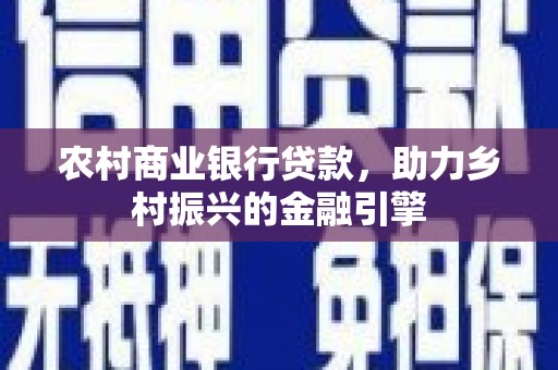 乌海农村商业银行贷款，助力乡村振兴的金融引擎