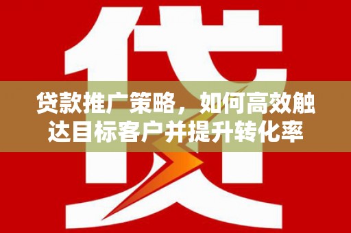 乌海贷款推广策略，如何高效触达目标客户并提升转化率