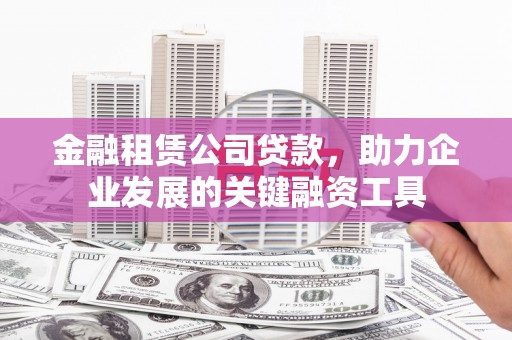 乌海金融租赁公司贷款，助力企业发展的关键融资工具