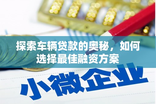 乌海探索车辆贷款的奥秘，如何选择最佳融资方案