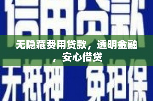 乌海无隐藏费用贷款，透明金融，安心借贷