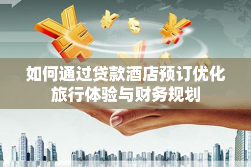 乌海如何通过贷款酒店预订优化旅行体验与财务规划