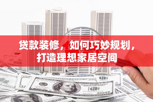 乌海贷款装修，如何巧妙规划，打造理想家居空间