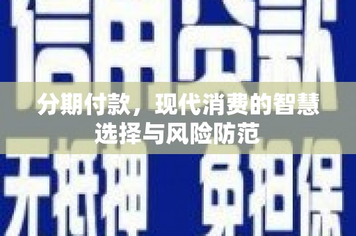 乌海分期付款，现代消费的智慧选择与风险防范