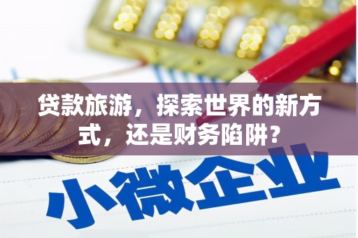 乌海贷款旅游，探索世界的新方式，还是财务陷阱？