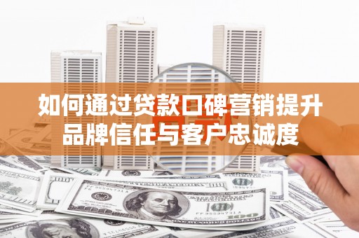 乌海如何通过贷款口碑营销提升品牌信任与客户忠诚度