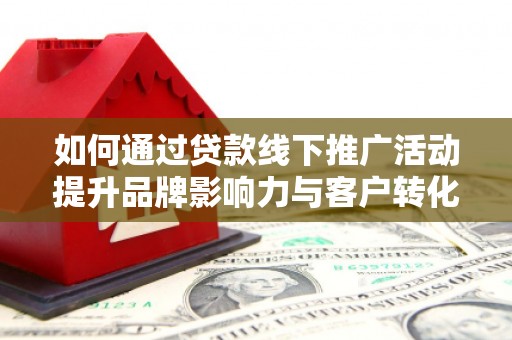 乌海如何通过贷款线下推广活动提升品牌影响力与客户转化率