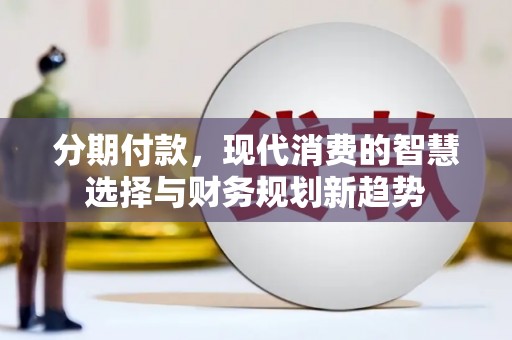 乌海分期付款，现代消费的智慧选择与财务规划新趋势