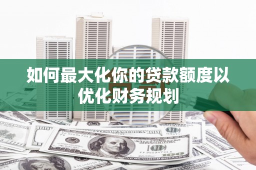 乌海如何最大化你的贷款额度以优化财务规划