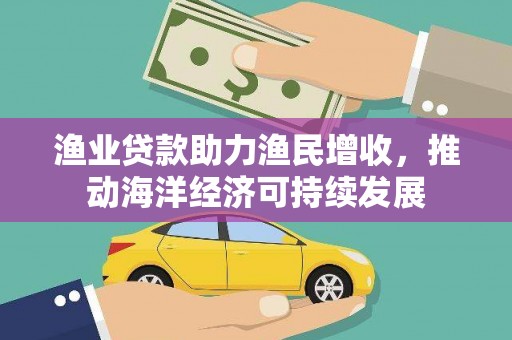 乌海渔业贷款助力渔民增收，推动海洋经济可持续发展