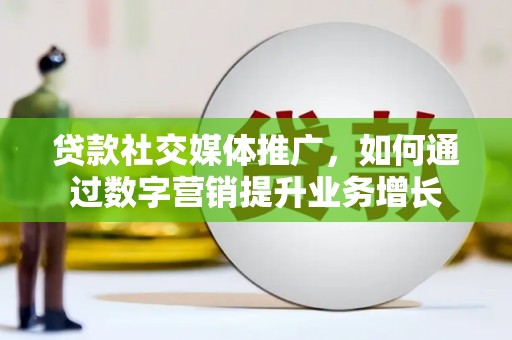 乌海贷款社交媒体推广，如何通过数字营销提升业务增长
