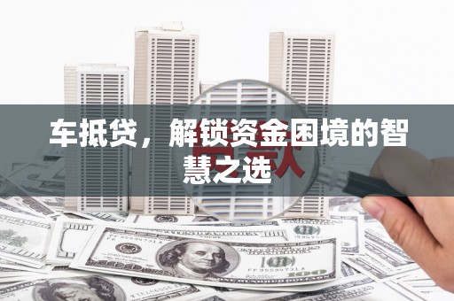 乌海车抵贷，解锁资金困境的智慧之选