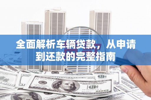 乌海全面解析车辆贷款，从申请到还款的完整指南