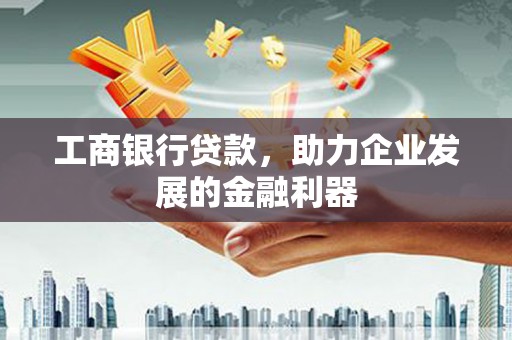乌海工商银行贷款，助力企业发展的金融利器